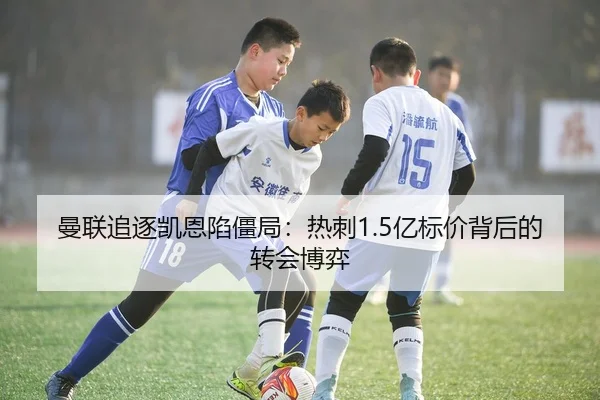 曼联追逐凯恩陷僵局：热刺1.5亿标价背后的转会博弈