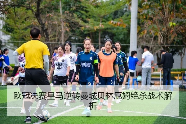 欧冠决赛皇马逆转曼城贝林厄姆绝杀战术解析