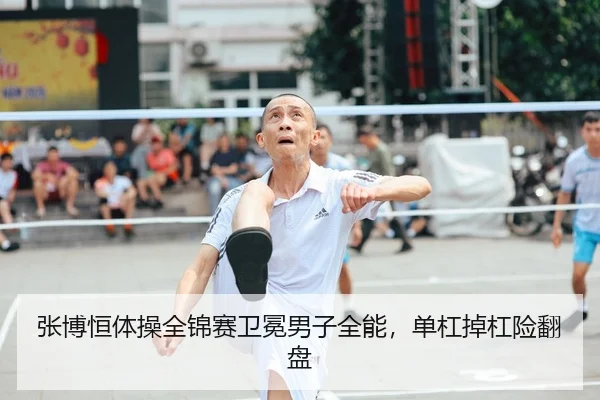 张博恒体操全锦赛卫冕男子全能，单杠掉杠险翻盘