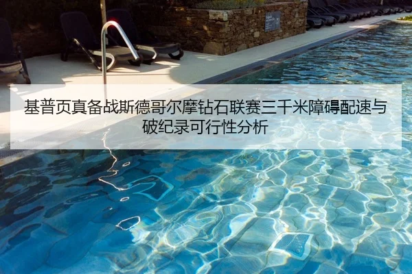 基普页真备战斯德哥尔摩钻石联赛三千米障碍配速与破纪录可行性分析