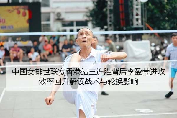 中国女排世联赛香港站三连胜背后李盈莹进攻效率回升解读战术与轮换影响