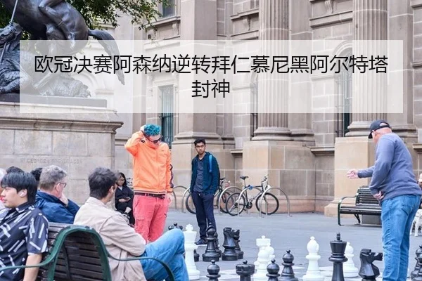 欧冠决赛阿森纳逆转拜仁慕尼黑阿尔特塔封神