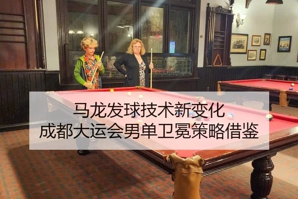 马龙发球技术新变化 成都大运会男单卫冕策略借鉴
