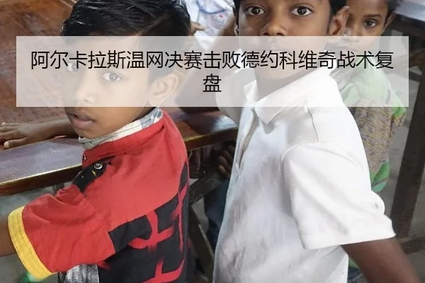 阿尔卡拉斯温网决赛击败德约科维奇战术复盘