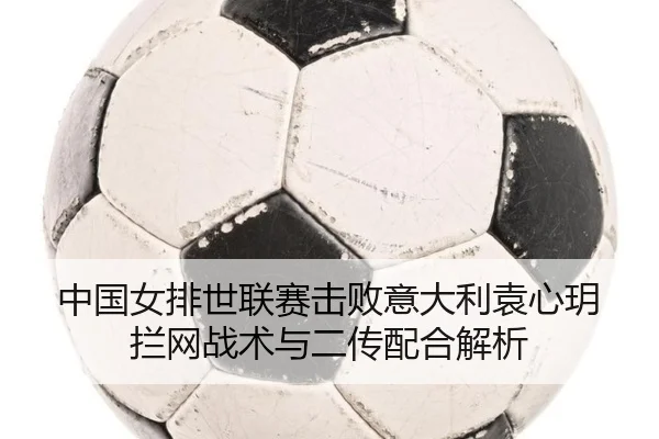 中国女排世联赛击败意大利袁心玥拦网战术与二传配合解析
