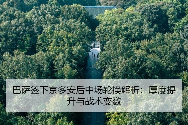 巴萨签下京多安后中场轮换解析：厚度提升与战术变数